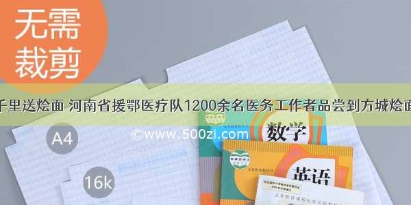 千里送烩面 河南省援鄂医疗队1200余名医务工作者品尝到方城烩面