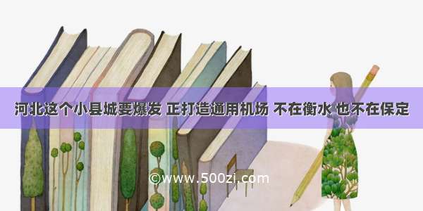 河北这个小县城要爆发 正打造通用机场 不在衡水 也不在保定