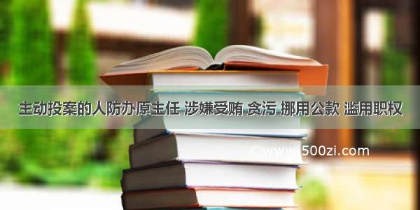 主动投案的人防办原主任 涉嫌受贿 贪污 挪用公款 滥用职权