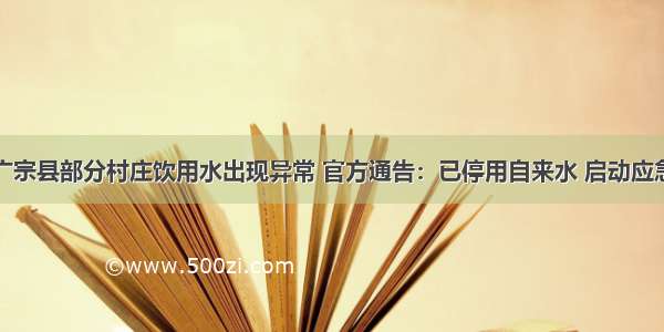 河北广宗县部分村庄饮用水出现异常 官方通告：已停用自来水 启动应急预案