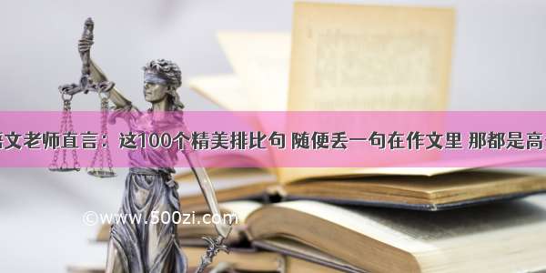 语文老师直言：这100个精美排比句 随便丢一句在作文里 那都是高分