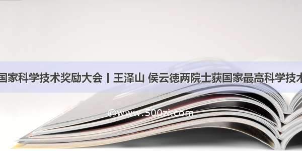 度国家科学技术奖励大会丨王泽山 侯云徳两院士获国家最高科学技术奖