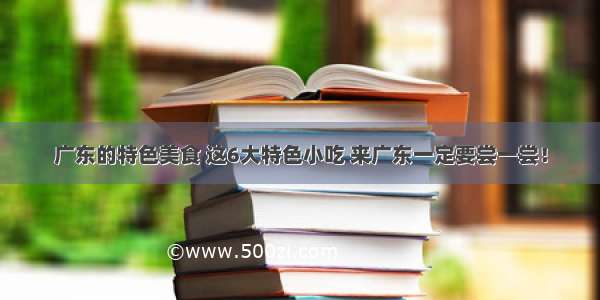 广东的特色美食 这6大特色小吃 来广东一定要尝一尝！