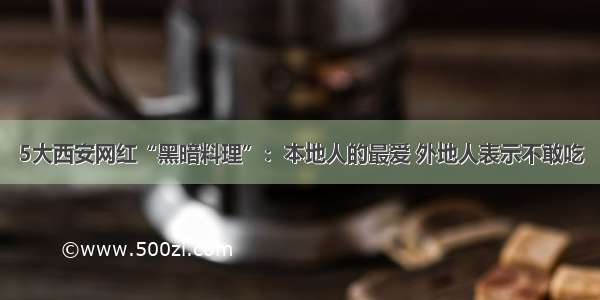 5大西安网红“黑暗料理”：本地人的最爱 外地人表示不敢吃