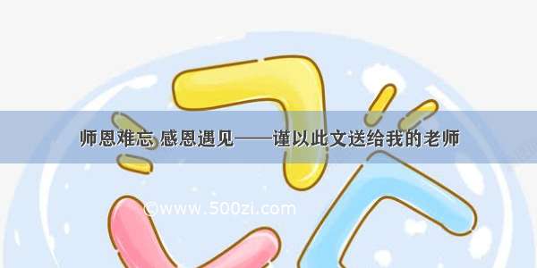 师恩难忘 感恩遇见——谨以此文送给我的老师