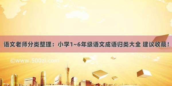 语文老师分类整理：小学1~6年级语文成语归类大全 建议收藏！