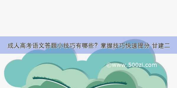 成人高考语文答题小技巧有哪些？掌握技巧快速提分 甘建二