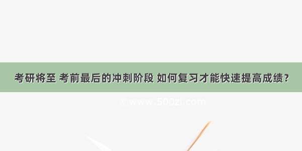 考研将至 考前最后的冲刺阶段 如何复习才能快速提高成绩？