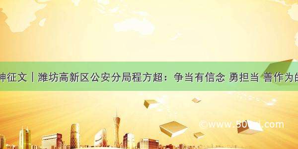 学习潍柴精神征文｜潍坊高新区公安分局程方超：争当有信念 勇担当 善作为的新时代民警