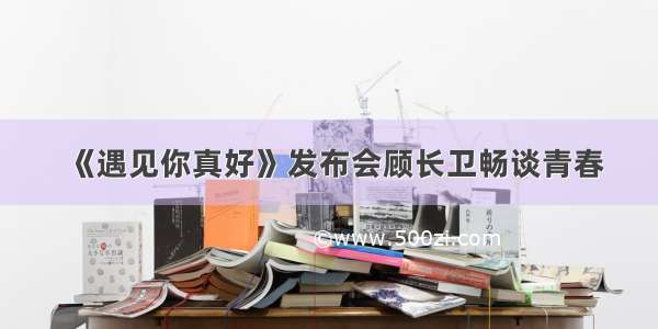 《遇见你真好》发布会顾长卫畅谈青春