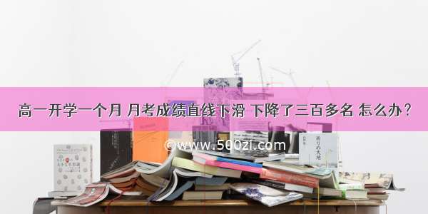 高一开学一个月 月考成绩直线下滑 下降了三百多名 怎么办？