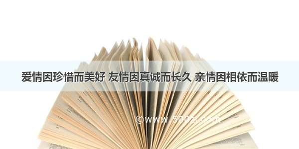 爱情因珍惜而美好 友情因真诚而长久 亲情因相依而温暖