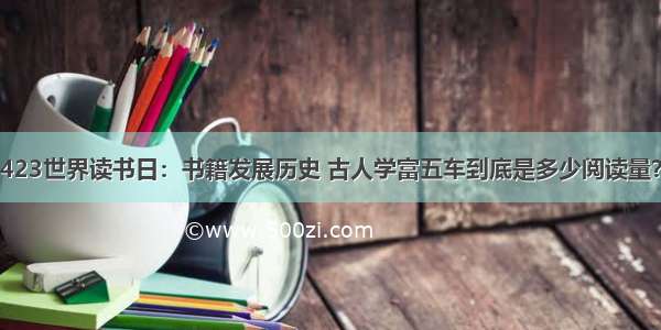 423世界读书日：书籍发展历史 古人学富五车到底是多少阅读量？