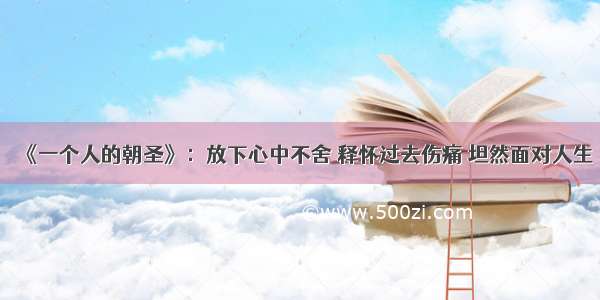 《一个人的朝圣》：放下心中不舍 释怀过去伤痛 坦然面对人生