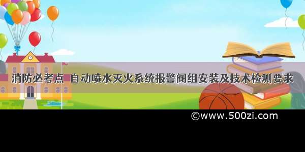 消防必考点｜自动喷水灭火系统报警阀组安装及技术检测要求