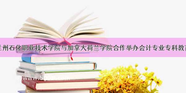 兰州石化职业技术学院与加拿大荷兰学院合作举办会计专业专科教育