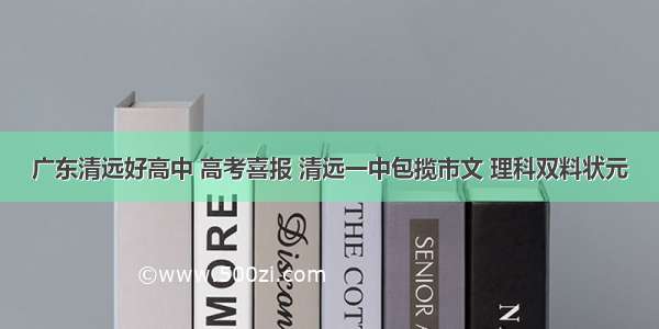 广东清远好高中 高考喜报 清远一中包揽市文 理科双料状元