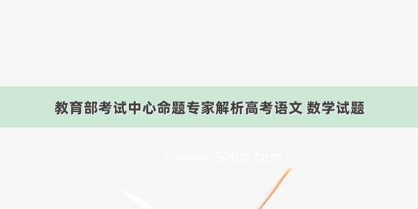 教育部考试中心命题专家解析高考语文 数学试题