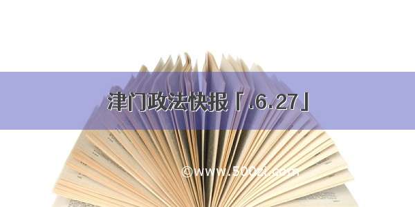 津门政法快报「.6.27」