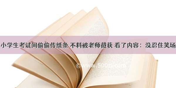 小学生考试间偷偷传纸条 不料被老师截获 看了内容：没忍住笑场