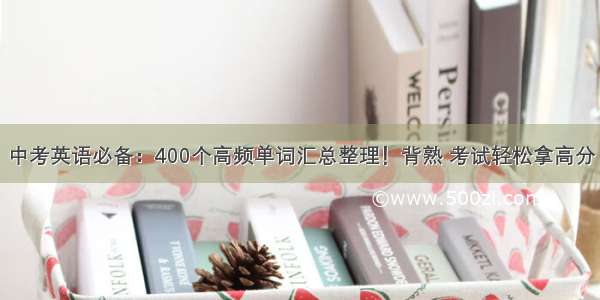 中考英语必备：400个高频单词汇总整理！背熟 考试轻松拿高分