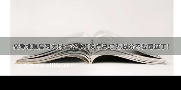 高考地理复习大纲：必考知识点总结 想提分不要错过了！