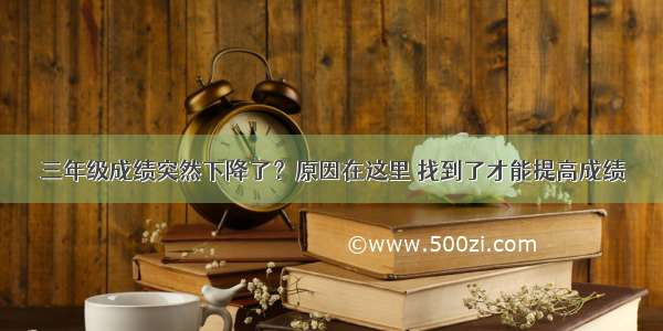 三年级成绩突然下降了？原因在这里 找到了才能提高成绩