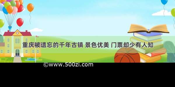 重庆被遗忘的千年古镇 景色优美 门票却少有人知