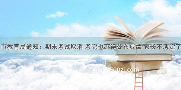 市教育局通知：期末考试取消 考完也不得公布成绩 家长不淡定了