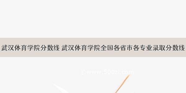 武汉体育学院分数线 武汉体育学院全国各省市各专业录取分数线