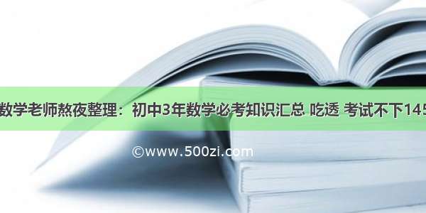 数学老师熬夜整理：初中3年数学必考知识汇总 吃透 考试不下145