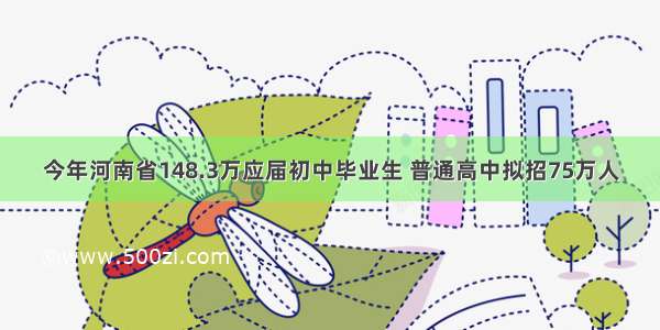 今年河南省148.3万应届初中毕业生 普通高中拟招75万人