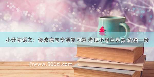 小升初语文：修改病句专项复习题 考试不想白丢分 就留一份