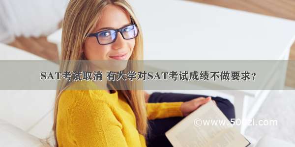 SAT考试取消 有大学对SAT考试成绩不做要求？