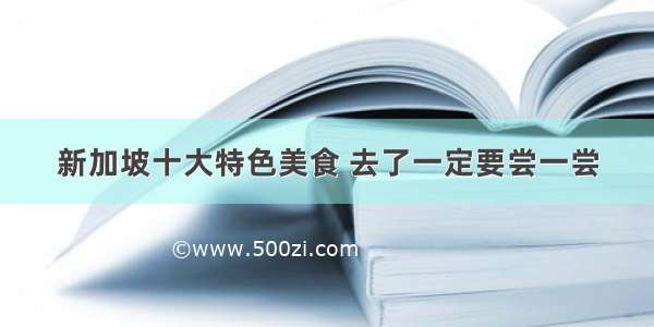 新加坡十大特色美食 去了一定要尝一尝