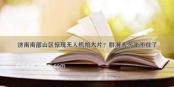 济南南部山区惊现无人机拍大片？群演表示坐不住了