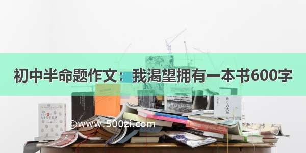 初中半命题作文：我渴望拥有一本书600字