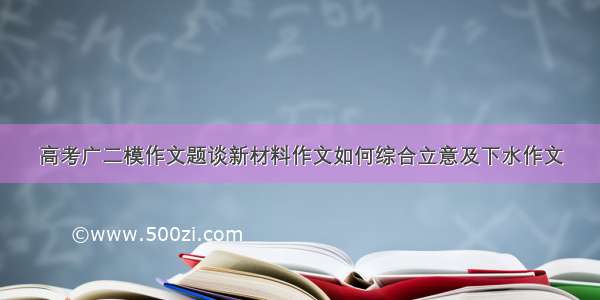 高考广二模作文题谈新材料作文如何综合立意及下水作文