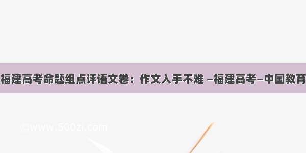 福建高考命题组点评语文卷：作文入手不难 —福建高考—中国教育