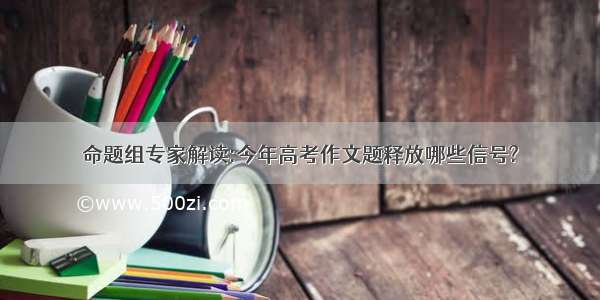 命题组专家解读:今年高考作文题释放哪些信号?