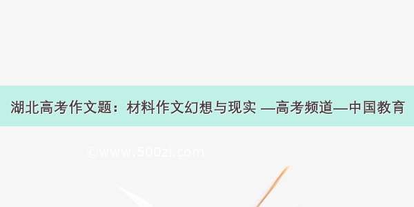 湖北高考作文题：材料作文幻想与现实 —高考频道—中国教育