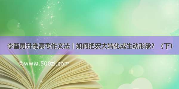 李智勇升维高考作文法丨如何把宏大转化成生动形象？（下）