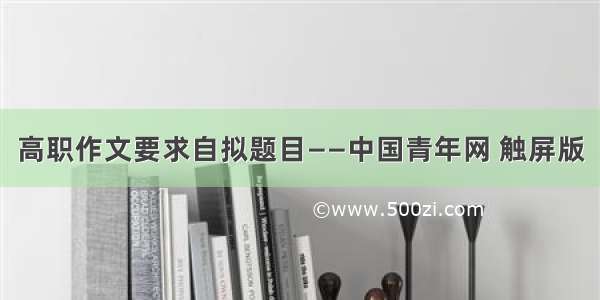 高职作文要求自拟题目——中国青年网 触屏版