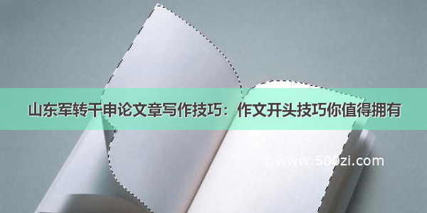 山东军转干申论文章写作技巧：作文开头技巧你值得拥有