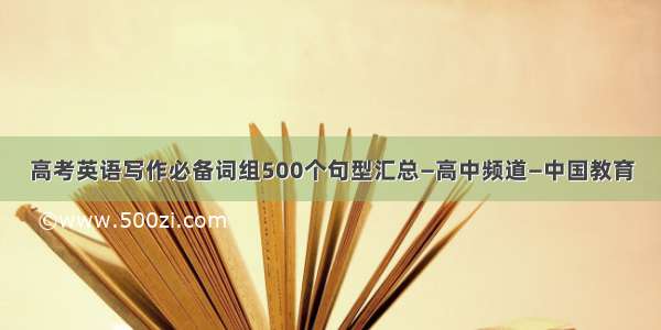 高考英语写作必备词组500个句型汇总—高中频道—中国教育