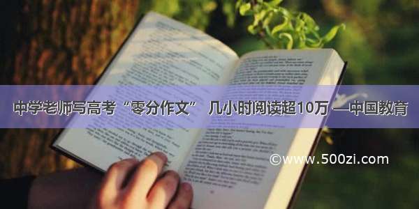 中学老师写高考“零分作文” 几小时阅读超10万 —中国教育