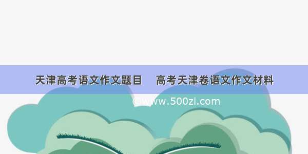 天津高考语文作文题目     高考天津卷语文作文材料