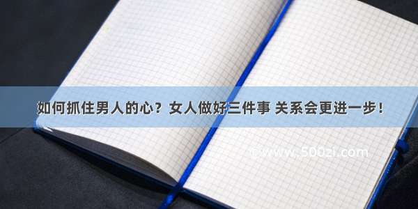 如何抓住男人的心？女人做好三件事 关系会更进一步！