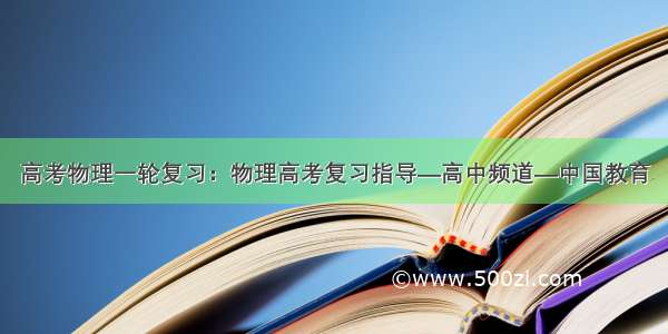 高考物理一轮复习：物理高考复习指导—高中频道—中国教育