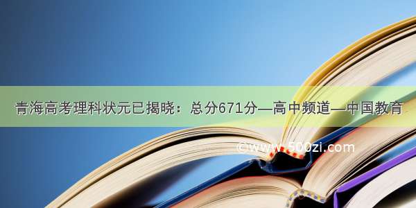 青海高考理科状元已揭晓：总分671分—高中频道—中国教育